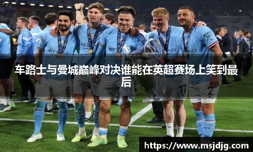 车路士与曼城巅峰对决谁能在英超赛场上笑到最后