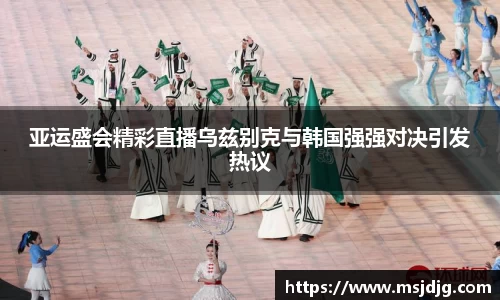 亚运盛会精彩直播乌兹别克与韩国强强对决引发热议